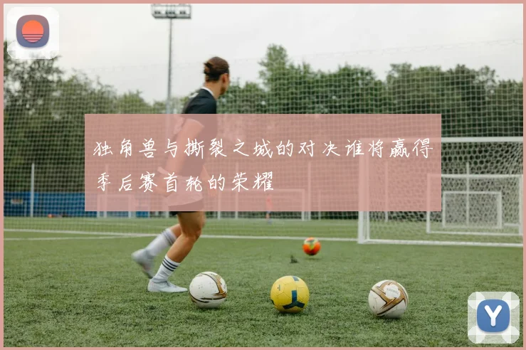 独角兽与撕裂之城的对决谁将赢得季后赛首轮的荣耀