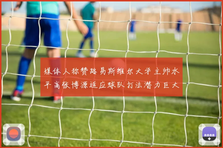 媒体人称赞路易斯维尔大学主帅水平高张博源适应球队打法潜力巨大