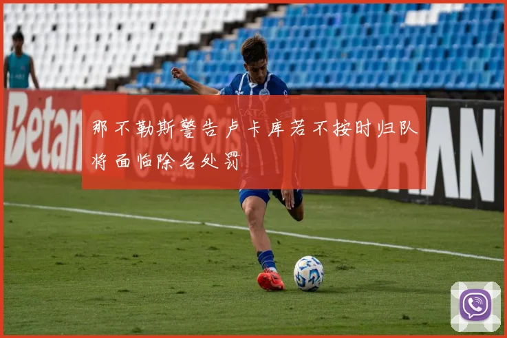 那不勒斯警告卢卡库若不按时归队将面临除名处罚