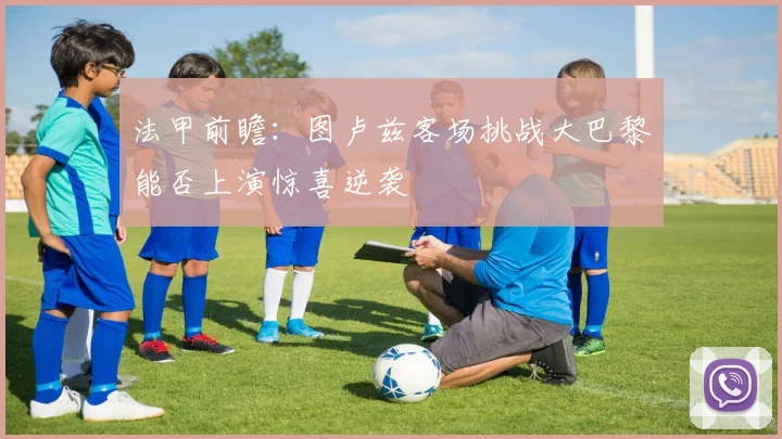 法甲前瞻：图卢兹客场挑战大巴黎能否上演惊喜逆袭
