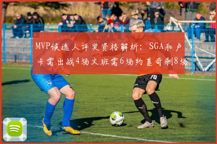 MVP候选人评奖资格解析：SGA和卢卡需出战4场文班需6场约基奇剩8场需打7场