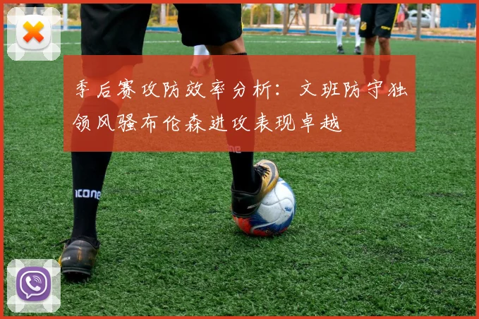 季后赛攻防效率分析：文班防守独领风骚布伦森进攻表现卓越