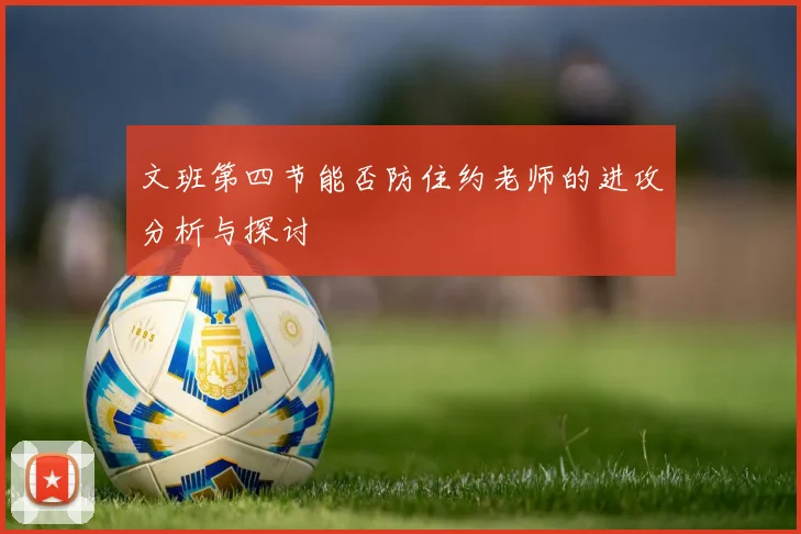 文班第四节能否防住约老师的进攻分析与探讨