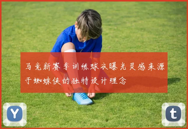 马竞新赛季训练球衣曝光灵感来源于蜘蛛侠的独特设计理念