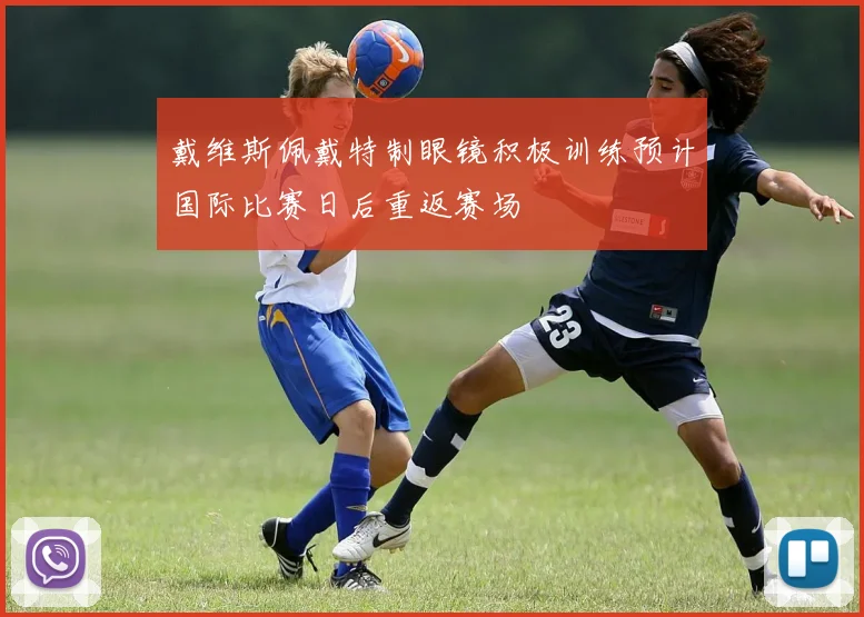 戴维斯佩戴特制眼镜积极训练预计国际比赛日后重返赛场