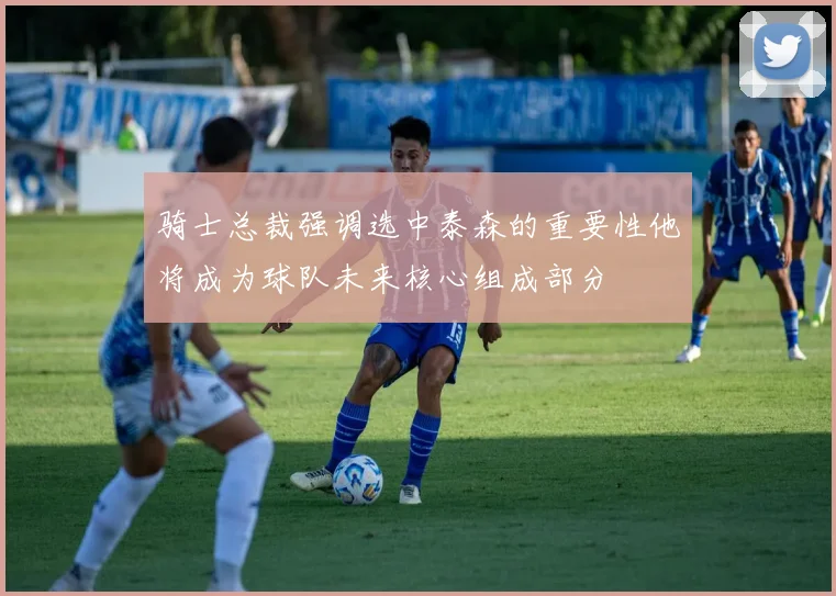 骑士总裁强调选中泰森的重要性他将成为球队未来核心组成部分