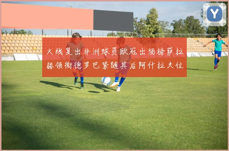 火线复出非洲球员欧冠出场榜萨拉赫领衔德罗巴紧随其后阿什拉夫位列第四