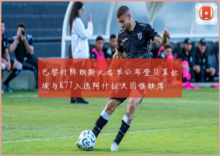 巴黎对阵朗斯大名单公布登贝莱杜埃与K77入选阿什拉夫因伤缺席