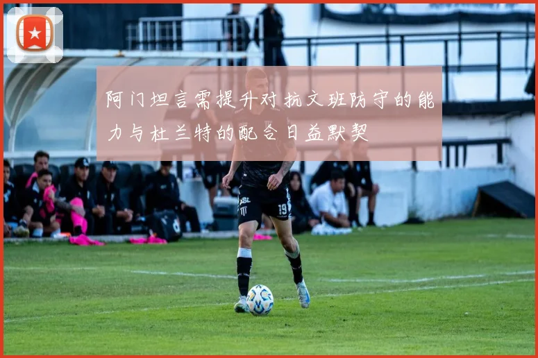 阿门坦言需提升对抗文班防守的能力与杜兰特的配合日益默契