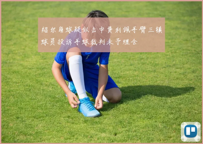 绍尔角球疑似击中费利佩手臂三镇球员投诉手球裁判未予理会