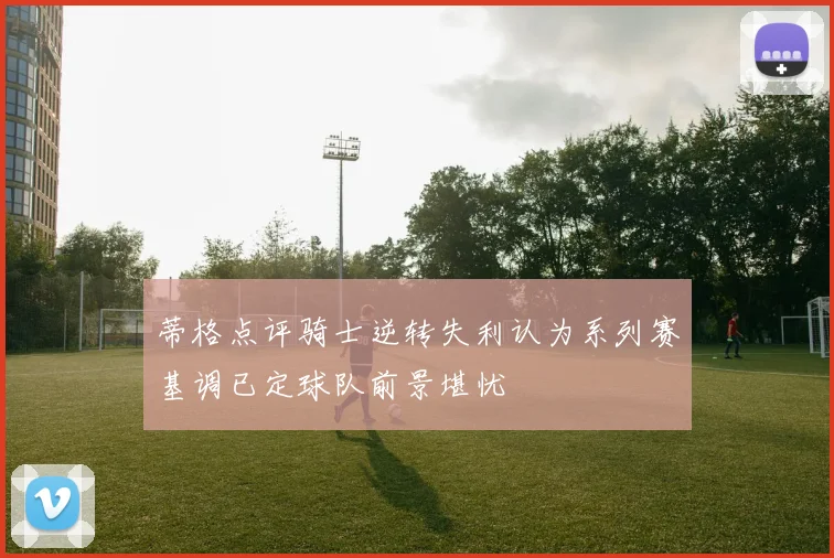 蒂格点评骑士逆转失利认为系列赛基调已定球队前景堪忧