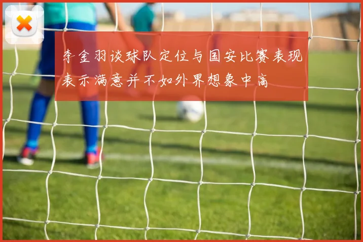 李金羽谈球队定位与国安比赛表现表示满意并不如外界想象中高