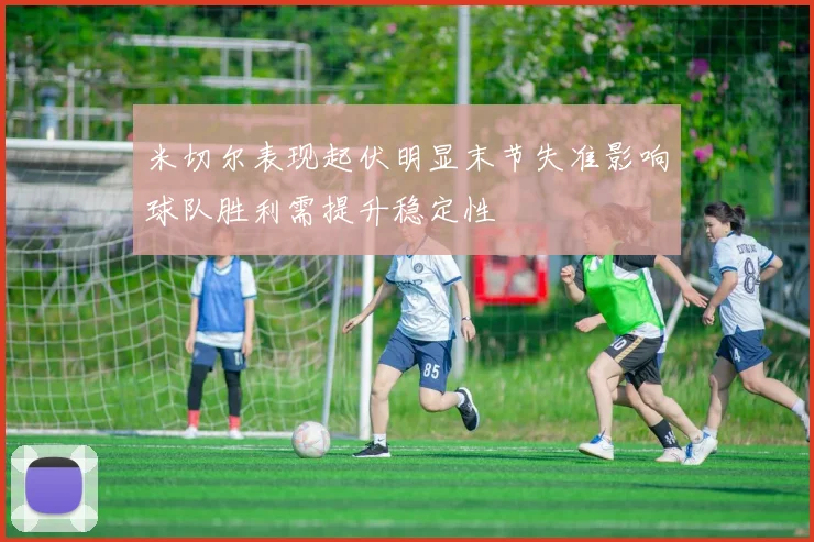 米切尔表现起伏明显末节失准影响球队胜利需提升稳定性
